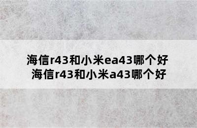 海信r43和小米ea43哪个好 海信r43和小米a43哪个好